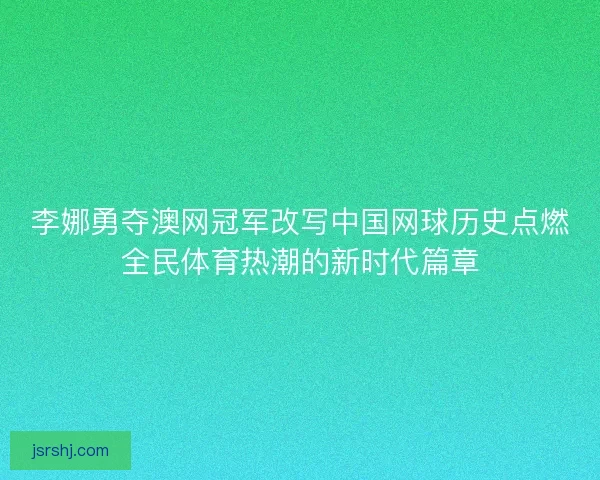李娜勇夺澳网冠军改写中国网球历史点燃全民体育热潮的新时代篇章