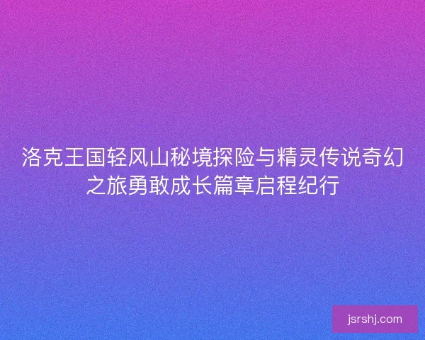 洛克王国轻风山秘境探险与精灵传说奇幻之旅勇敢成长篇章启程纪行