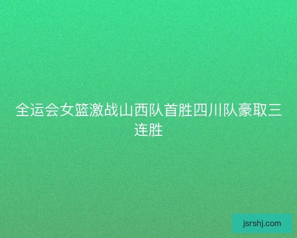 全运会女篮激战山西队首胜四川队豪取三连胜