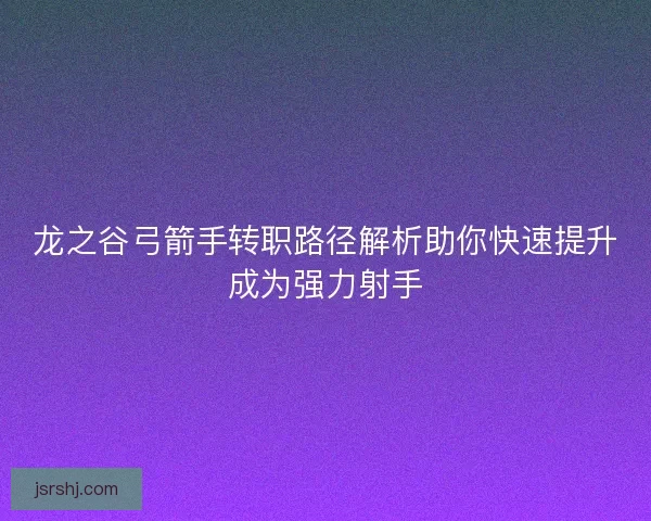 龙之谷弓箭手转职路径解析助你快速提升成为强力射手